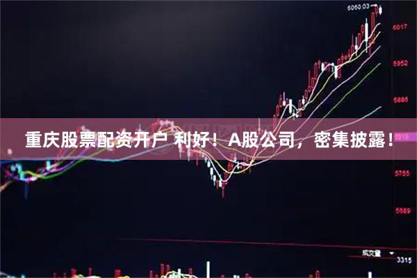 重庆股票配资开户 利好！A股公司，密集披露！