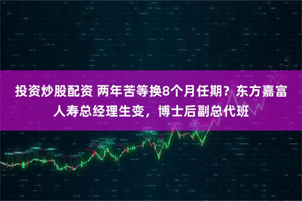 投资炒股配资 两年苦等换8个月任期？东方嘉富人寿总经理生变，博士后副总代班