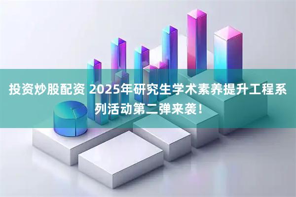 投资炒股配资 2025年研究生学术素养提升工程系列活动第二弹来袭！