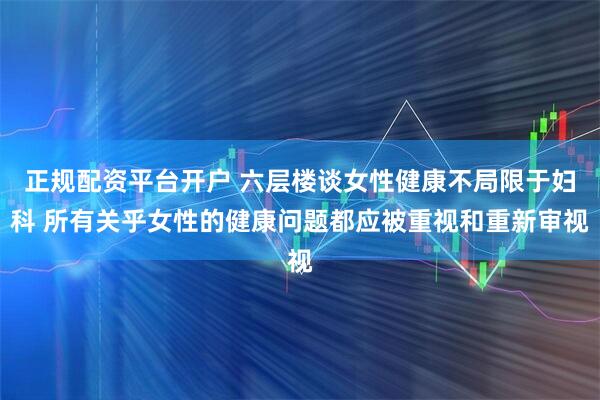 正规配资平台开户 六层楼谈女性健康不局限于妇科 所有关乎女性的健康问题都应被重视和重新审视
