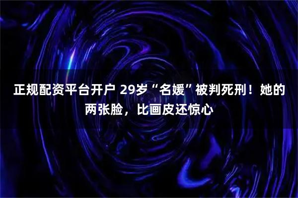 正规配资平台开户 29岁“名媛”被判死刑！她的两张脸，比画皮还惊心