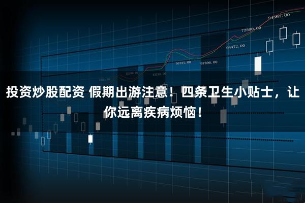 投资炒股配资 假期出游注意！四条卫生小贴士，让你远离疾病烦恼！