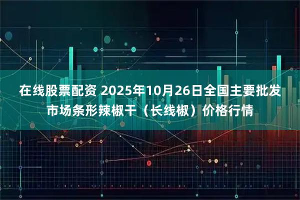 在线股票配资 2025年10月26日全国主要批发市场条形辣椒干（长线椒）价格行情