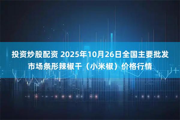 投资炒股配资 2025年10月26日全国主要批发市场条形辣椒干（小米椒）价格行情