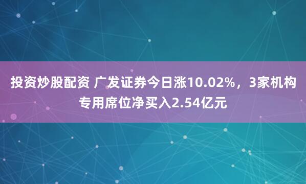 投资炒股配资 广发证券今日涨10.02%，3家机构专用席位净买入2.54亿元