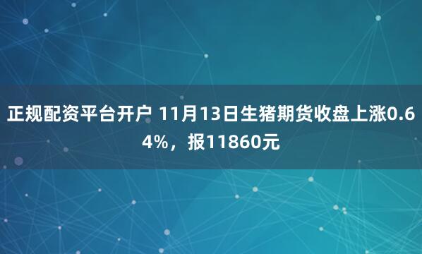 正规配资平台开户 11月13日生猪期货收盘上涨0.64%，报11860元