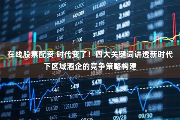 在线股票配资 时代变了！四大关键词讲透新时代下区域酒企的竞争策略构建