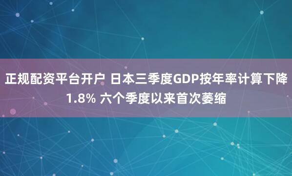 正规配资平台开户 日本三季度GDP按年率计算下降1.8% 六个季度以来首次萎缩
