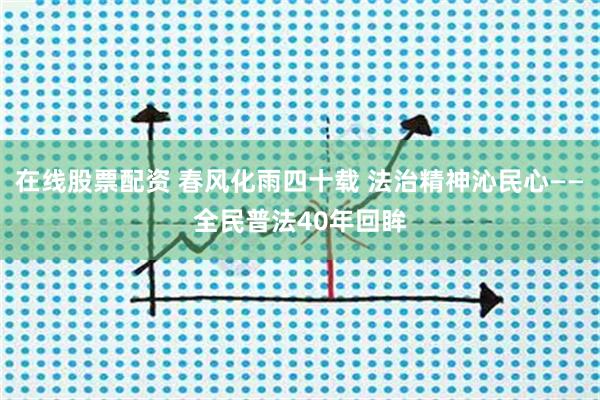 在线股票配资 春风化雨四十载 法治精神沁民心——全民普法40年回眸