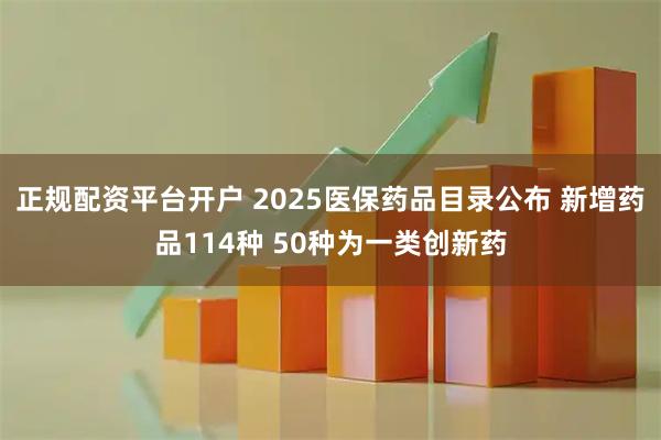 正规配资平台开户 2025医保药品目录公布 新增药品114种 50种为一类创新药