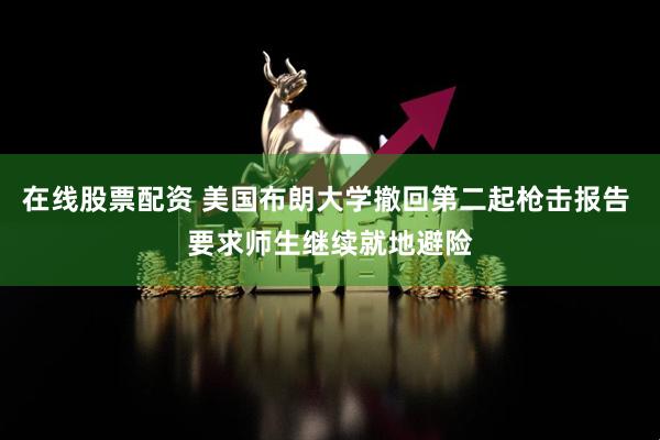 在线股票配资 美国布朗大学撤回第二起枪击报告 要求师生继续就地避险