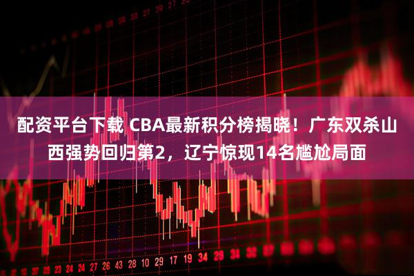 配资平台下载 CBA最新积分榜揭晓！广东双杀山西强势回归第2，辽宁惊现14名尴尬局面