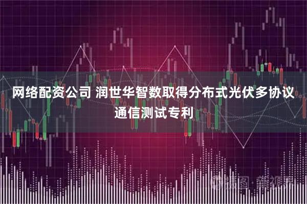 网络配资公司 润世华智数取得分布式光伏多协议通信测试专利