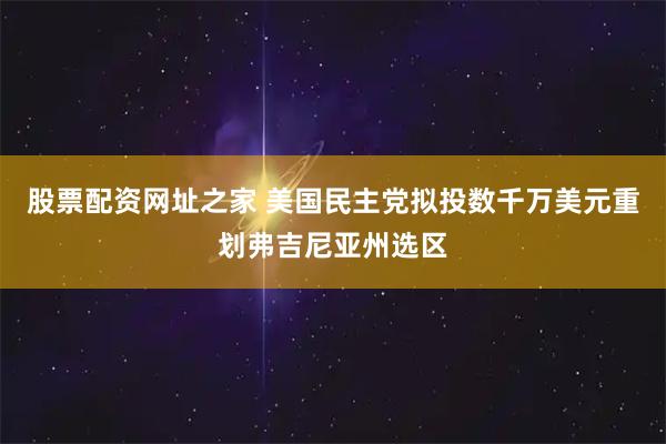 股票配资网址之家 美国民主党拟投数千万美元重划弗吉尼亚州选区