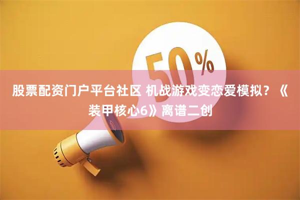 股票配资门户平台社区 机战游戏变恋爱模拟？《装甲核心6》离谱二创