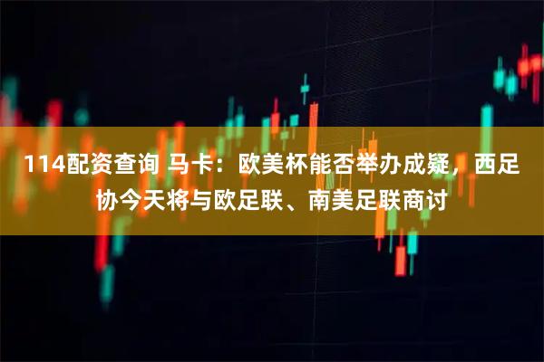 114配资查询 马卡：欧美杯能否举办成疑，西足协今天将与欧足联、南美足联商讨