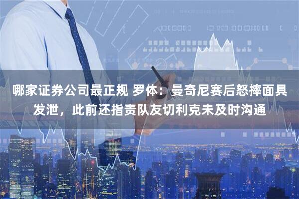 哪家证券公司最正规 罗体：曼奇尼赛后怒摔面具发泄，此前还指责队友切利克未及时沟通