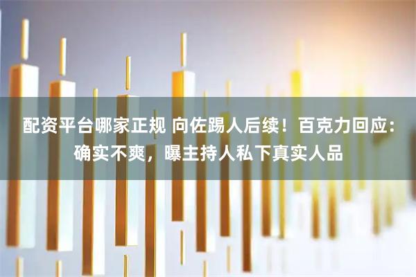 配资平台哪家正规 向佐踢人后续！百克力回应：确实不爽，曝主持人私下真实人品